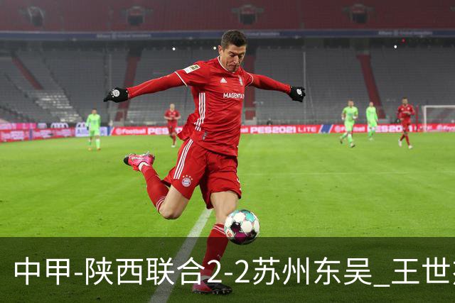 中甲-陕西联合2-2苏州东吴 王世杰建功米尔扎提破门 东吴10轮不败