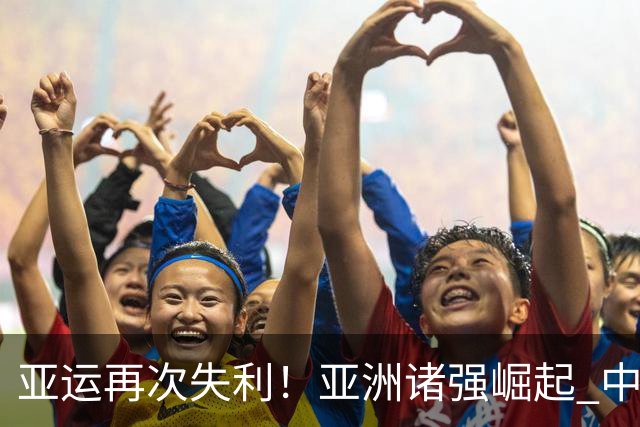 亚运再次失利！亚洲诸强崛起 中国男篮差距何在