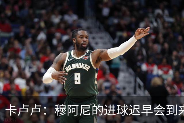 卡卢卢：穆阿尼的进球迟早会到来 不能将欧联杯视为夺冠的捷径